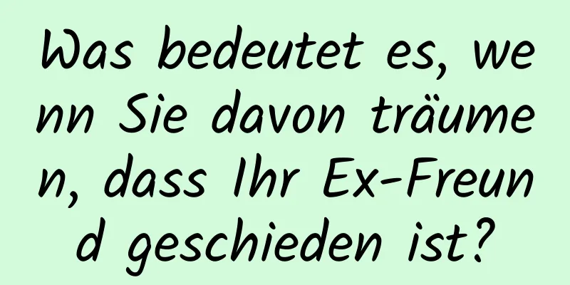 Was bedeutet es, wenn Sie davon träumen, dass Ihr Ex-Freund geschieden ist?