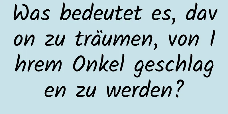 Was bedeutet es, davon zu träumen, von Ihrem Onkel geschlagen zu werden?