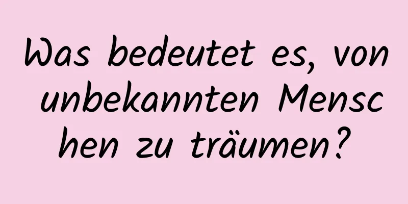 Was bedeutet es, von unbekannten Menschen zu träumen?