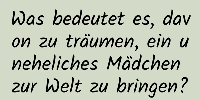 Was bedeutet es, davon zu träumen, ein uneheliches Mädchen zur Welt zu bringen?