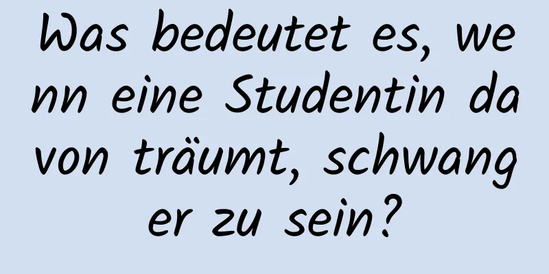 Was bedeutet es, wenn eine Studentin davon träumt, schwanger zu sein?