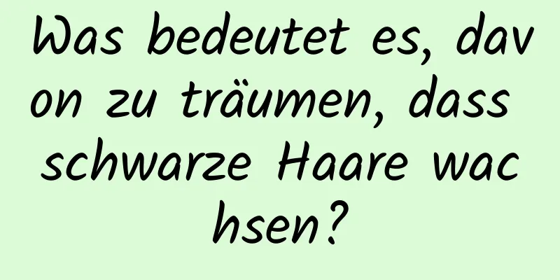 Was bedeutet es, davon zu träumen, dass schwarze Haare wachsen?