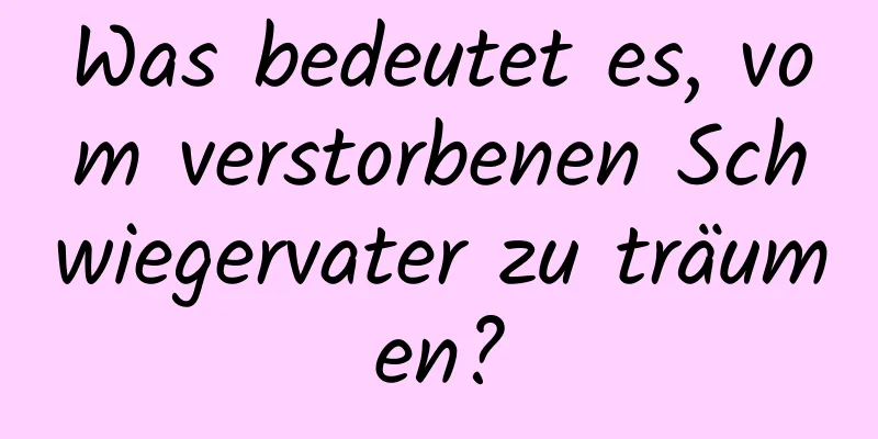 Was bedeutet es, vom verstorbenen Schwiegervater zu träumen?