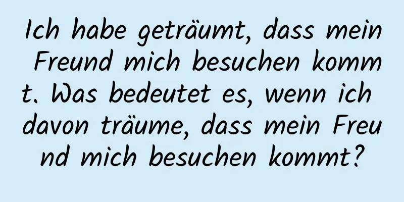 Ich habe geträumt, dass mein Freund mich besuchen kommt. Was bedeutet es, wenn ich davon träume, dass mein Freund mich besuchen kommt?