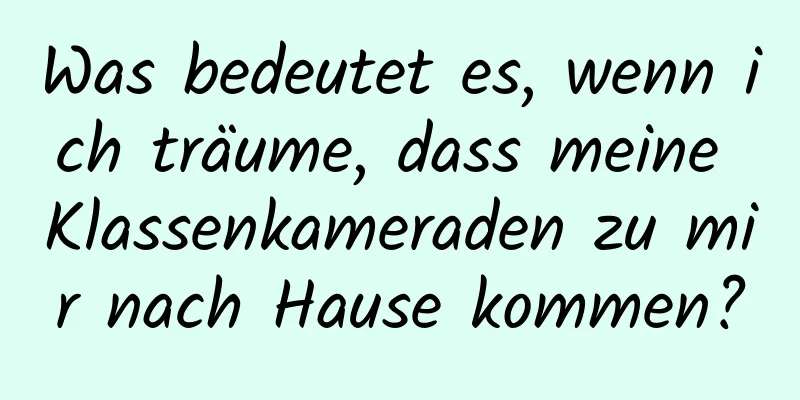 Was bedeutet es, wenn ich träume, dass meine Klassenkameraden zu mir nach Hause kommen?