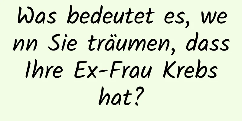 Was bedeutet es, wenn Sie träumen, dass Ihre Ex-Frau Krebs hat?