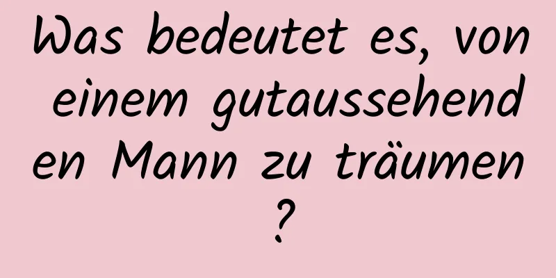 Was bedeutet es, von einem gutaussehenden Mann zu träumen?