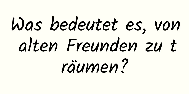 Was bedeutet es, von alten Freunden zu träumen?