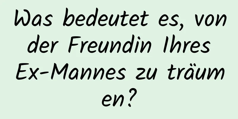 Was bedeutet es, von der Freundin Ihres Ex-Mannes zu träumen?