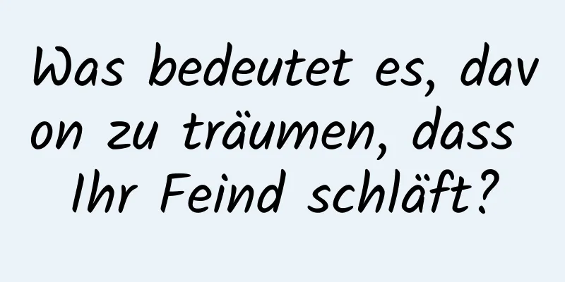 Was bedeutet es, davon zu träumen, dass Ihr Feind schläft?