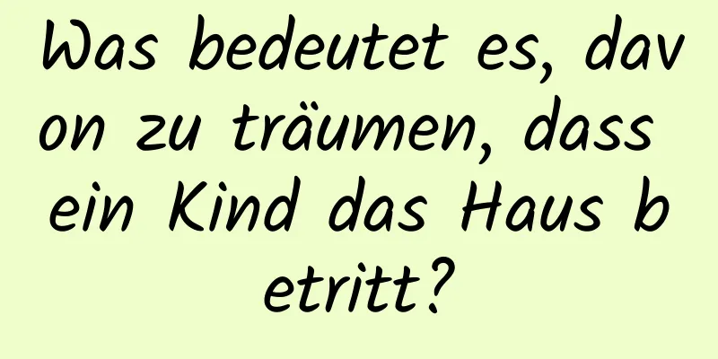 Was bedeutet es, davon zu träumen, dass ein Kind das Haus betritt?