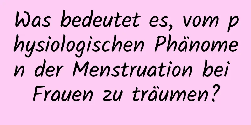 Was bedeutet es, vom physiologischen Phänomen der Menstruation bei Frauen zu träumen?