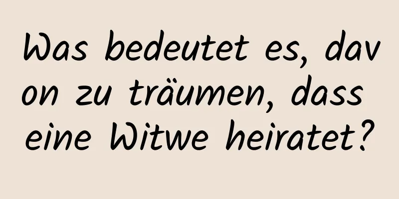 Was bedeutet es, davon zu träumen, dass eine Witwe heiratet?