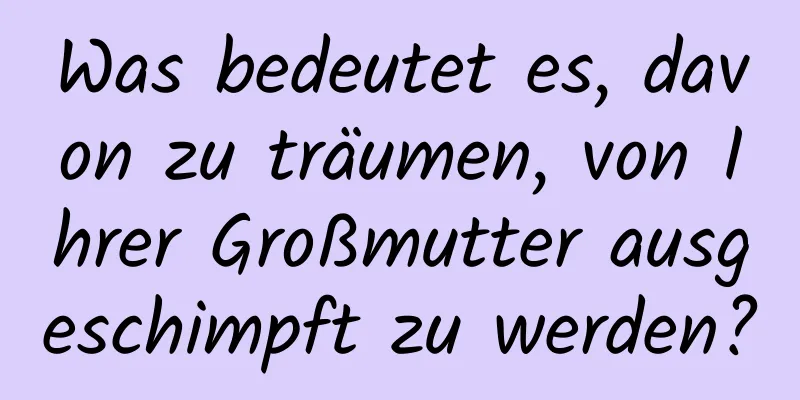 Was bedeutet es, davon zu träumen, von Ihrer Großmutter ausgeschimpft zu werden?