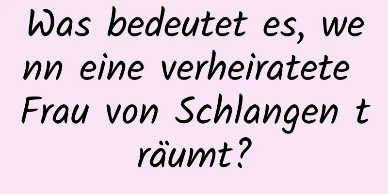 Was bedeutet es, wenn eine verheiratete Frau von Schlangen träumt?