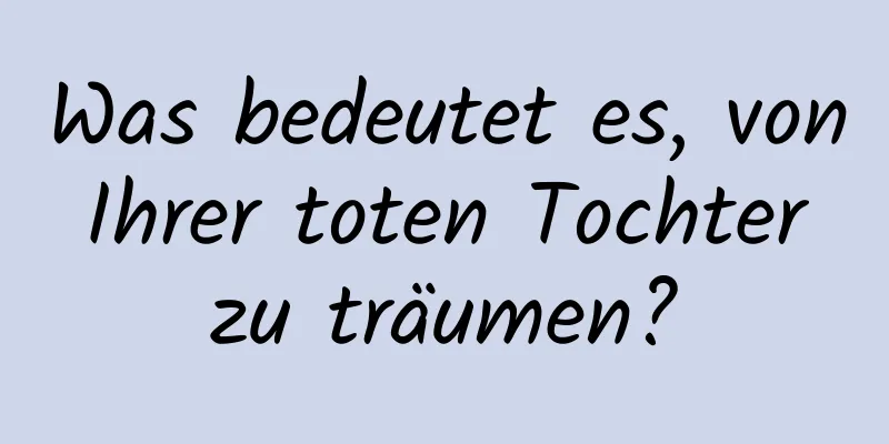 Was bedeutet es, von Ihrer toten Tochter zu träumen?