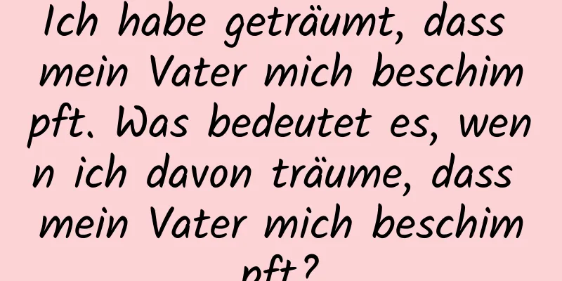 Ich habe geträumt, dass mein Vater mich beschimpft. Was bedeutet es, wenn ich davon träume, dass mein Vater mich beschimpft?