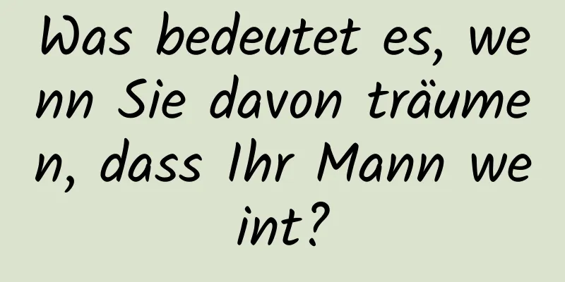 Was bedeutet es, wenn Sie davon träumen, dass Ihr Mann weint?