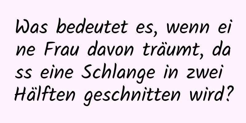 Was bedeutet es, wenn eine Frau davon träumt, dass eine Schlange in zwei Hälften geschnitten wird?