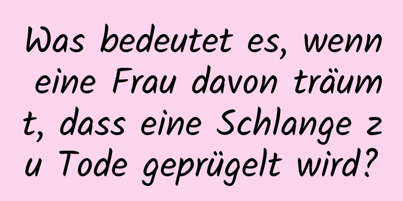 Was bedeutet es, wenn eine Frau davon träumt, dass eine Schlange zu Tode geprügelt wird?