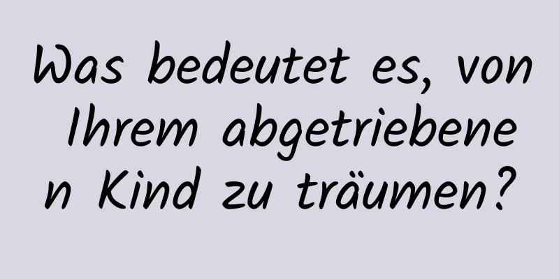 Was bedeutet es, von Ihrem abgetriebenen Kind zu träumen?