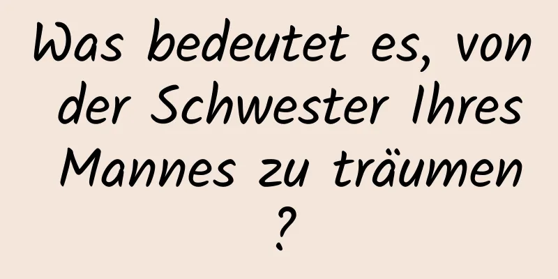 Was bedeutet es, von der Schwester Ihres Mannes zu träumen?