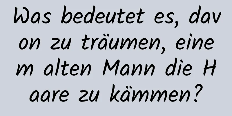 Was bedeutet es, davon zu träumen, einem alten Mann die Haare zu kämmen?