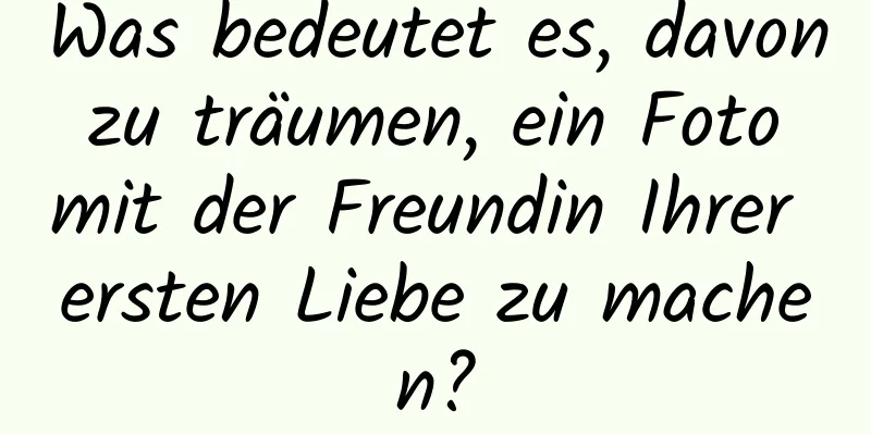 Was bedeutet es, davon zu träumen, ein Foto mit der Freundin Ihrer ersten Liebe zu machen?