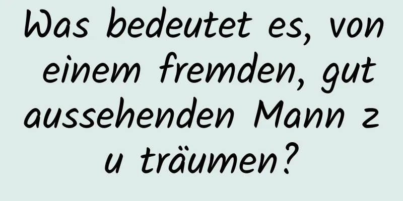 Was bedeutet es, von einem fremden, gutaussehenden Mann zu träumen?