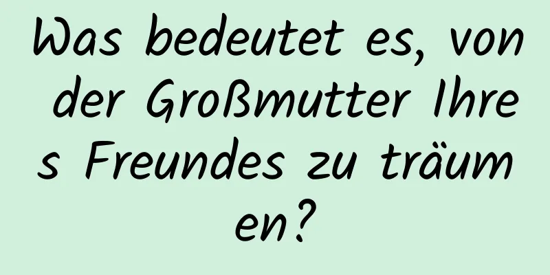 Was bedeutet es, von der Großmutter Ihres Freundes zu träumen?