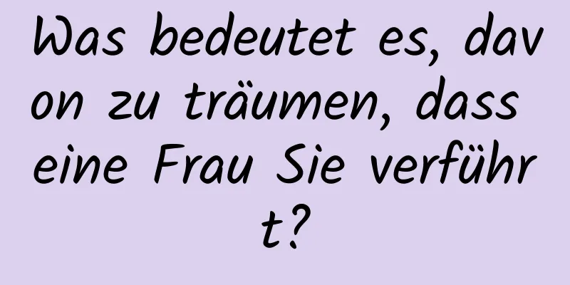 Was bedeutet es, davon zu träumen, dass eine Frau Sie verführt?