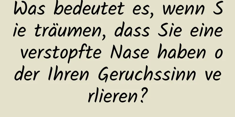 Was bedeutet es, wenn Sie träumen, dass Sie eine verstopfte Nase haben oder Ihren Geruchssinn verlieren?