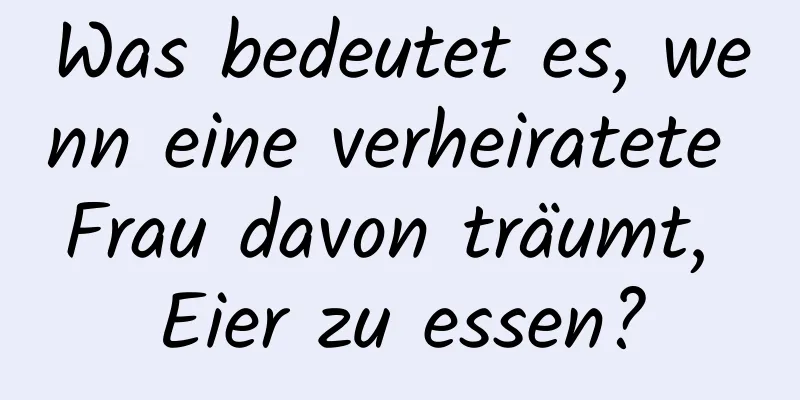 Was bedeutet es, wenn eine verheiratete Frau davon träumt, Eier zu essen?