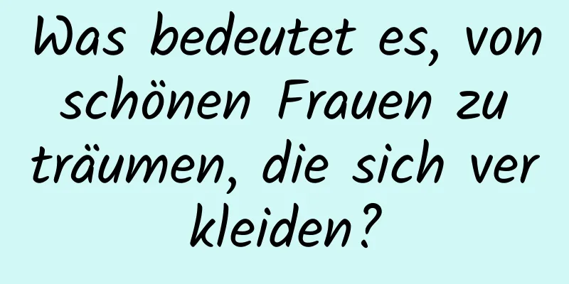 Was bedeutet es, von schönen Frauen zu träumen, die sich verkleiden?