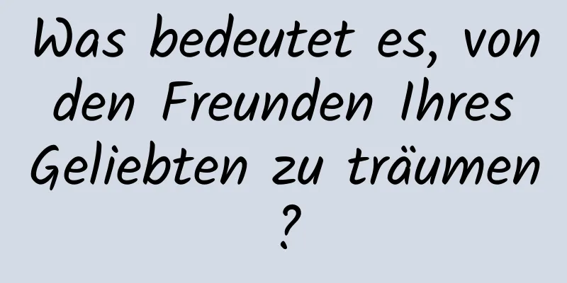 Was bedeutet es, von den Freunden Ihres Geliebten zu träumen?