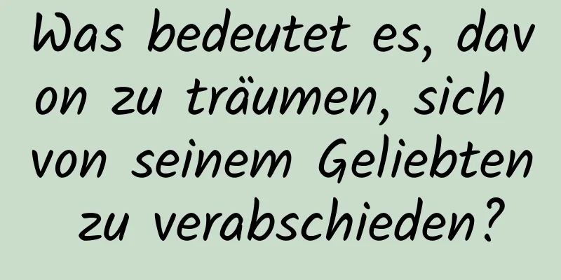 Was bedeutet es, davon zu träumen, sich von seinem Geliebten zu verabschieden?