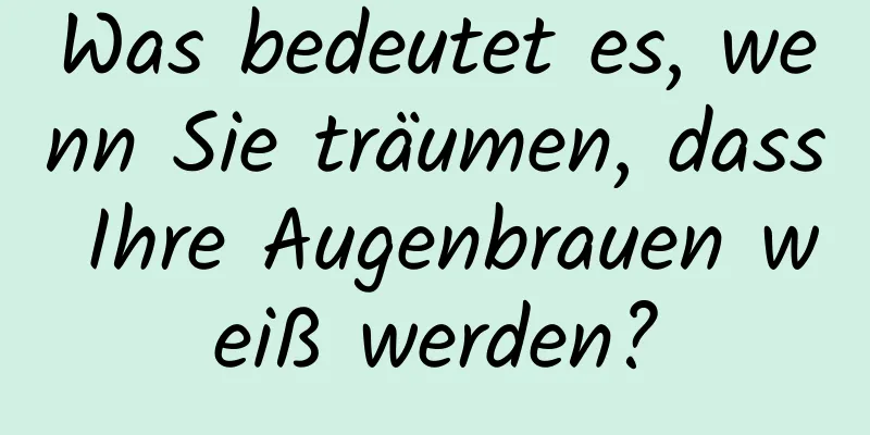 Was bedeutet es, wenn Sie träumen, dass Ihre Augenbrauen weiß werden?