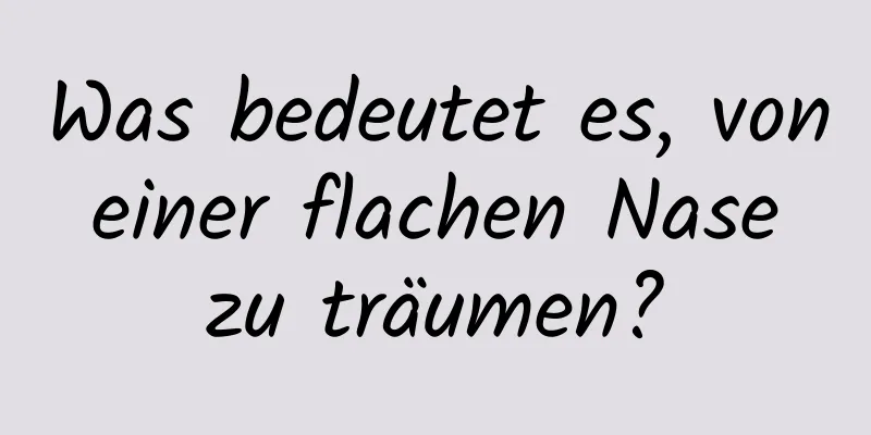 Was bedeutet es, von einer flachen Nase zu träumen?