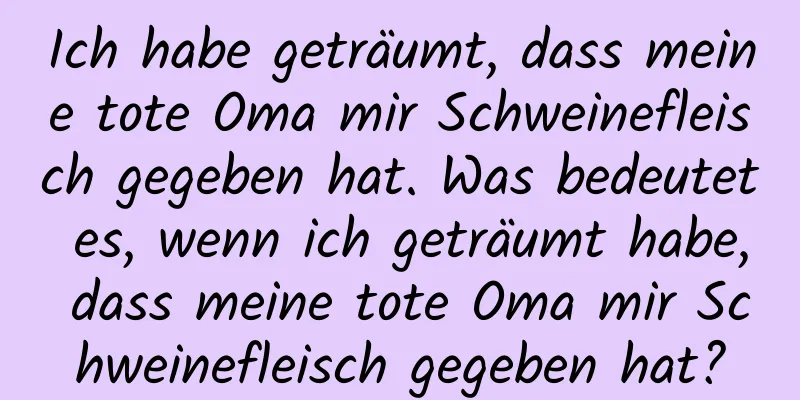 Ich habe geträumt, dass meine tote Oma mir Schweinefleisch gegeben hat. Was bedeutet es, wenn ich geträumt habe, dass meine tote Oma mir Schweinefleisch gegeben hat?