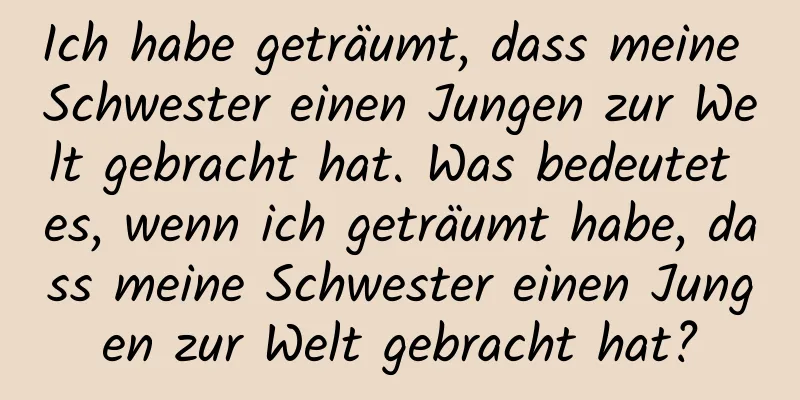 Ich habe geträumt, dass meine Schwester einen Jungen zur Welt gebracht hat. Was bedeutet es, wenn ich geträumt habe, dass meine Schwester einen Jungen zur Welt gebracht hat?