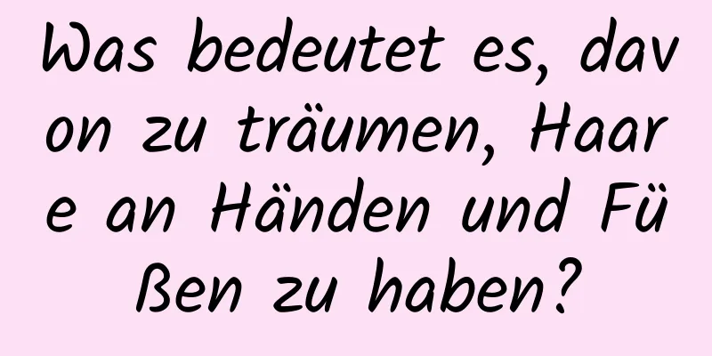 Was bedeutet es, davon zu träumen, Haare an Händen und Füßen zu haben?