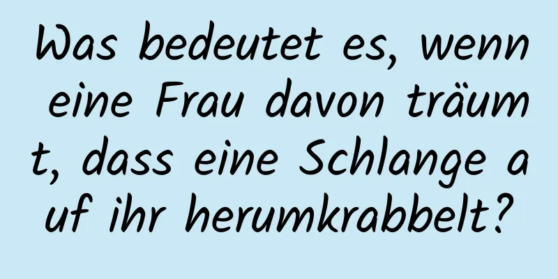 Was bedeutet es, wenn eine Frau davon träumt, dass eine Schlange auf ihr herumkrabbelt?