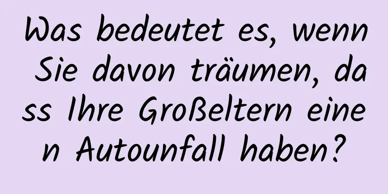 Was bedeutet es, wenn Sie davon träumen, dass Ihre Großeltern einen Autounfall haben?