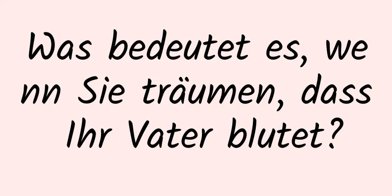 Was bedeutet es, wenn Sie träumen, dass Ihr Vater blutet?