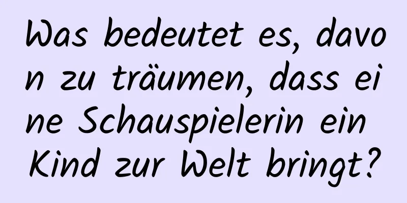 Was bedeutet es, davon zu träumen, dass eine Schauspielerin ein Kind zur Welt bringt?