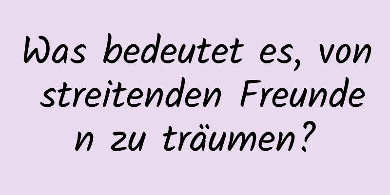 Was bedeutet es, von streitenden Freunden zu träumen?