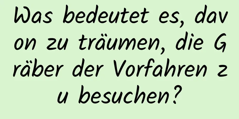 Was bedeutet es, davon zu träumen, die Gräber der Vorfahren zu besuchen?