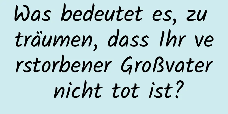 Was bedeutet es, zu träumen, dass Ihr verstorbener Großvater nicht tot ist?