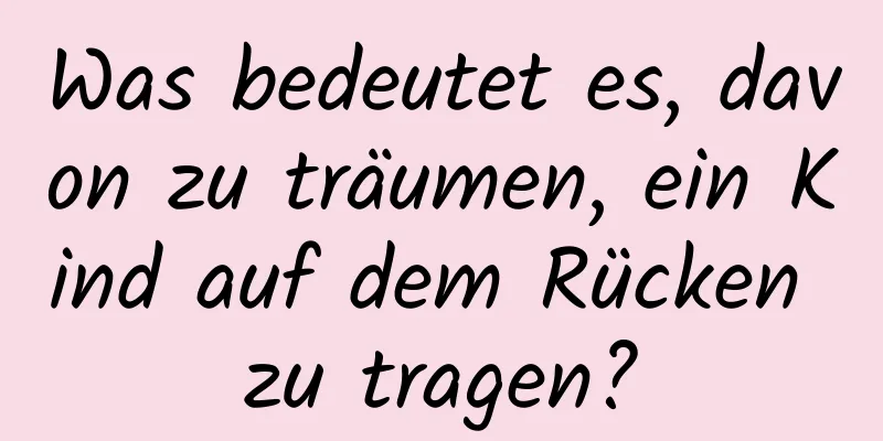 Was bedeutet es, davon zu träumen, ein Kind auf dem Rücken zu tragen?