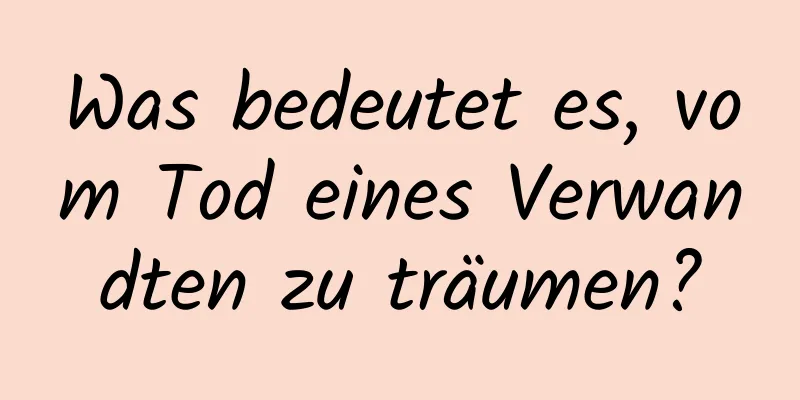 Was bedeutet es, vom Tod eines Verwandten zu träumen?